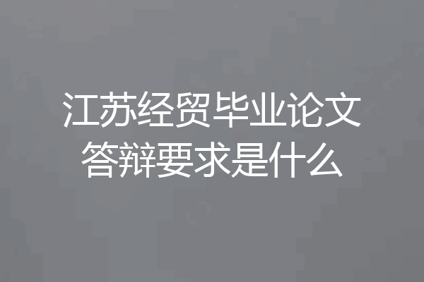 江苏经贸毕业论文答辩要求是什么