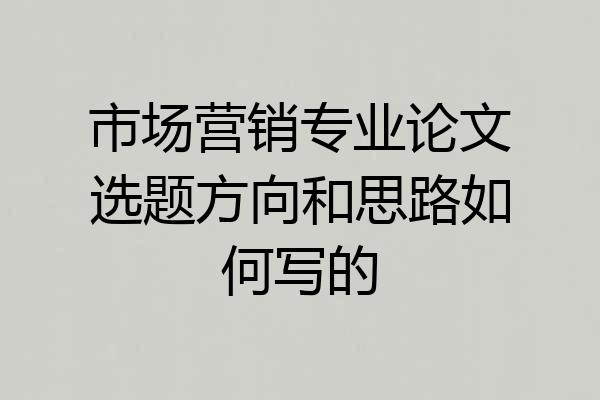 市场营销专业论文选题方向和思路如何写的