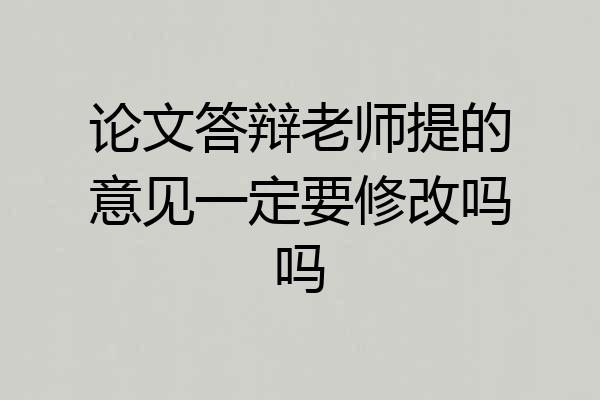 论文答辩老师提的意见一定要修改吗吗