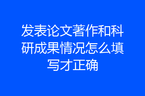 发表论文著作和科研成果情况怎么填写才正确