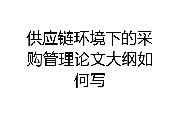 供应链环境下的采购管理论文大纲如何写