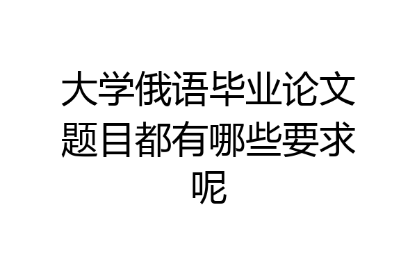 大学俄语毕业论文题目都有哪些要求呢