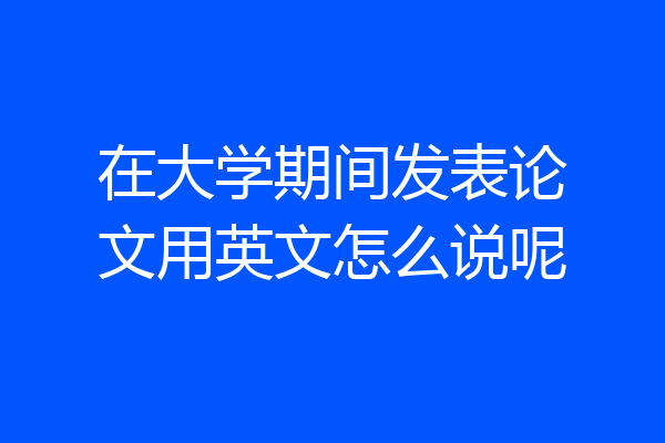 在大学期间发表论文用英文怎么说呢