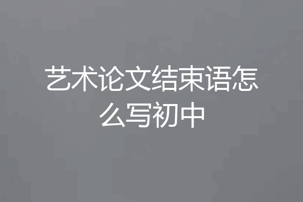 艺术论文结束语怎么写初中