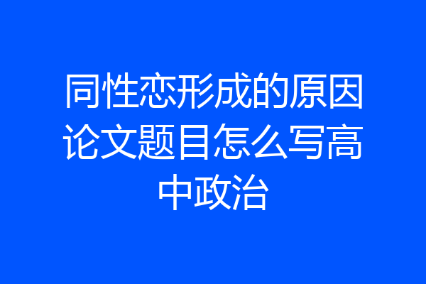 同性恋形成的原因论文题目怎么写高中政治