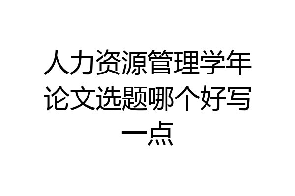 人力资源管理学年论文选题哪个好写一点