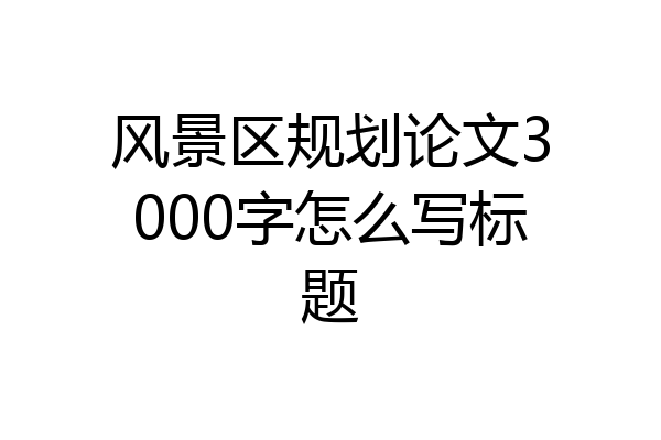 风景区规划论文3000字怎么写标题