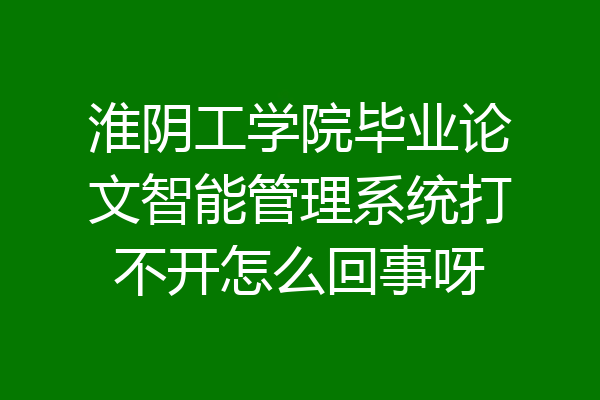 淮阴工学院毕业论文智能管理系统打不开怎么回事呀