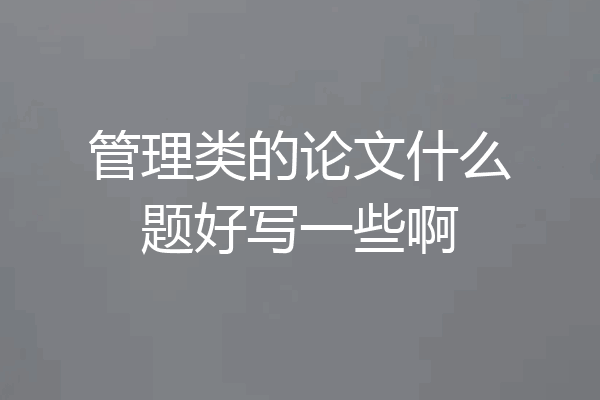 管理类的论文什么题好写一些啊