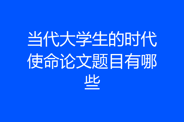 当代大学生的时代使命论文题目有哪些