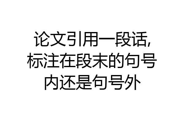 论文引用一段话,标注在段末的句号内还是句号外
