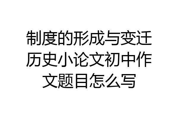 制度的形成与变迁历史小论文初中作文题目怎么写