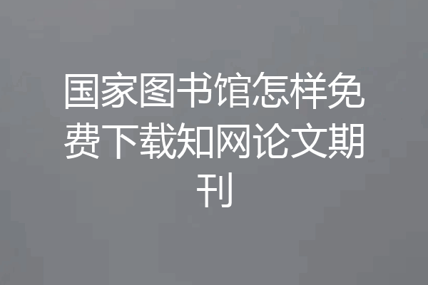 国家图书馆怎样免费下载知网论文期刊