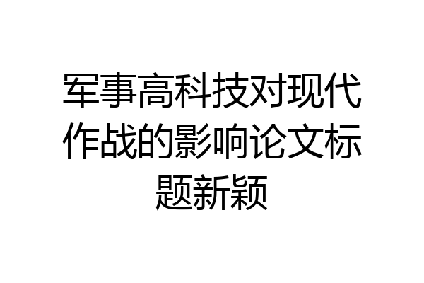 军事高科技对现代作战的影响论文标题新颖