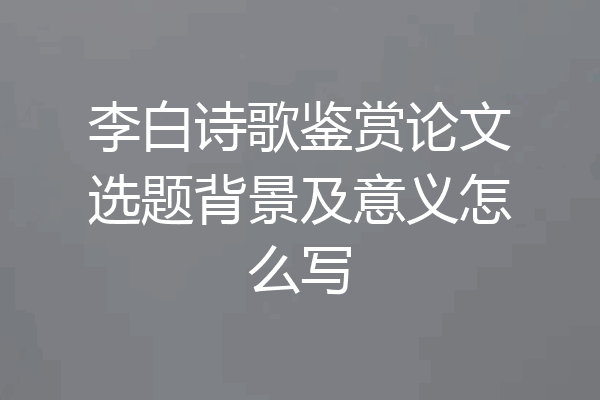 李白诗歌鉴赏论文选题背景及意义怎么写