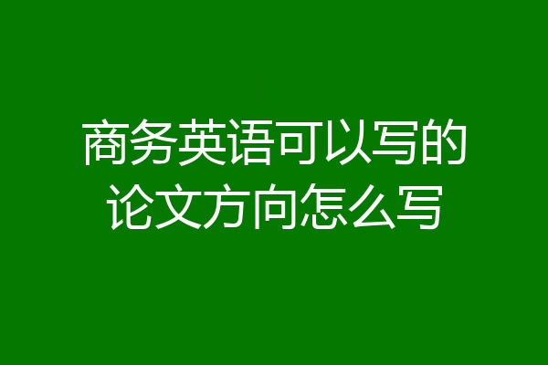 商务英语可以写的论文方向怎么写