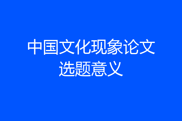 中国文化现象论文选题意义
