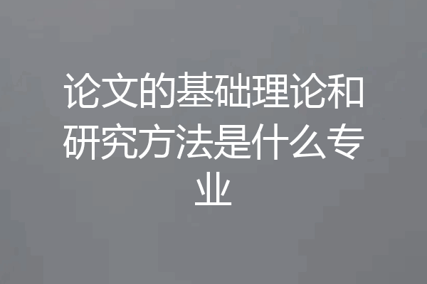 论文的基础理论和研究方法是什么专业
