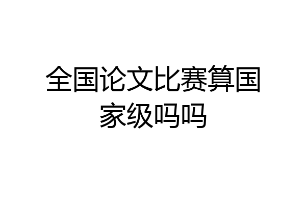 全国论文比赛算国家级吗吗