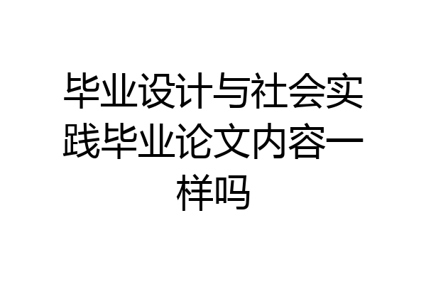毕业设计与社会实践毕业论文内容一样吗