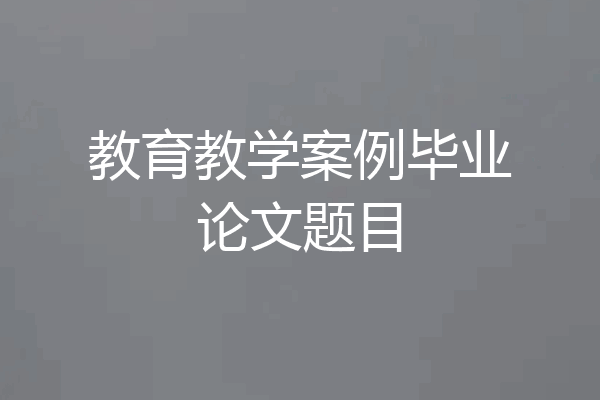 教育教学案例毕业论文题目