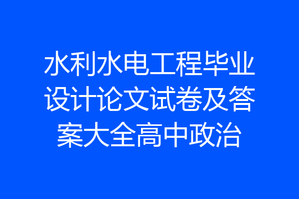 水利水电工程毕业设计论文试卷及答案大全高中政治