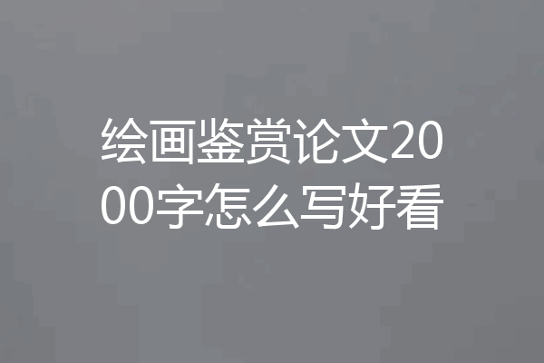 绘画鉴赏论文2000字怎么写好看