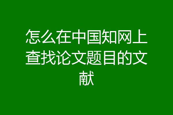 怎么在中国知网上查找论文题目的文献