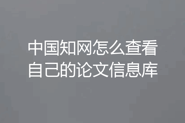 中国知网怎么查看自己的论文信息库