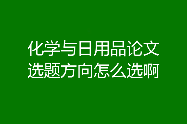 化学与日用品论文选题方向怎么选啊