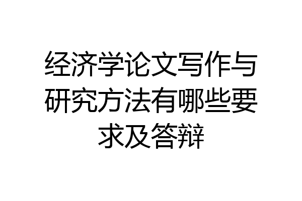 经济学论文写作与研究方法有哪些要求及答辩
