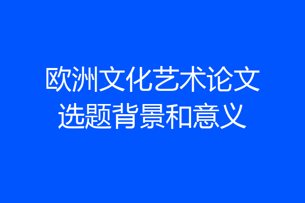 欧洲文化艺术论文选题背景和意义