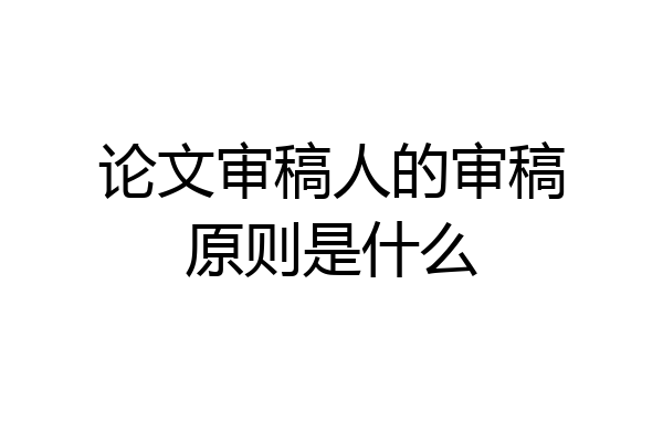 论文审稿人的审稿原则是什么