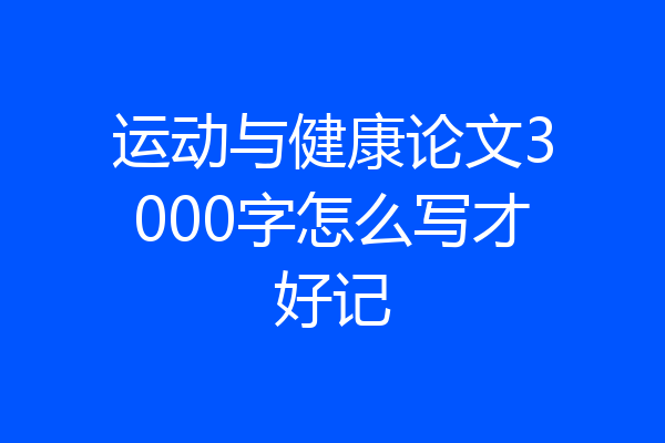 运动与健康论文3000字怎么写才好记