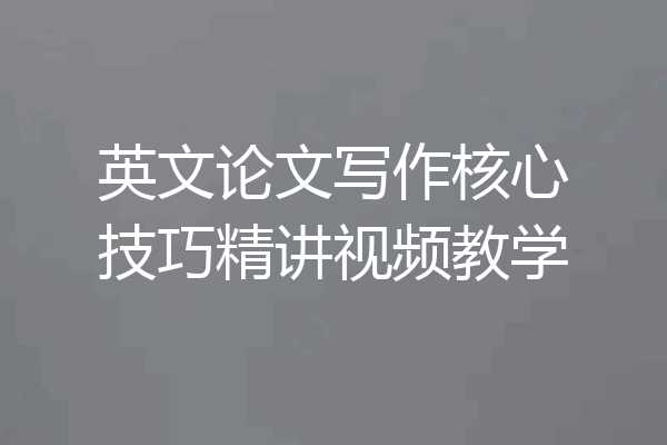英文论文写作核心技巧精讲视频教学