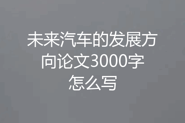 未来汽车的发展方向论文3000字怎么写