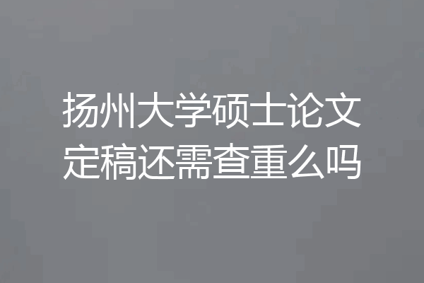 扬州大学硕士论文定稿还需查重么吗