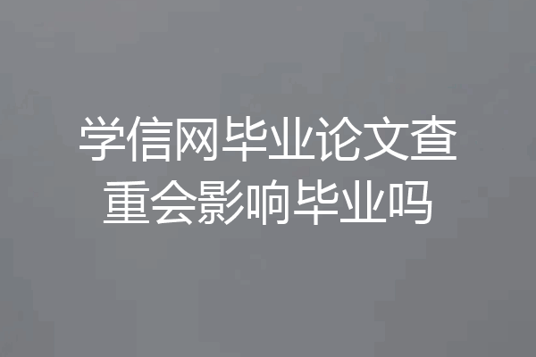 学信网毕业论文查重会影响毕业吗