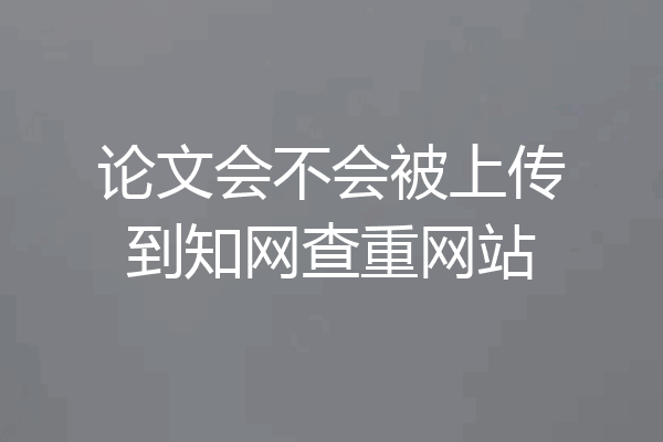 论文会不会被上传到知网查重网站