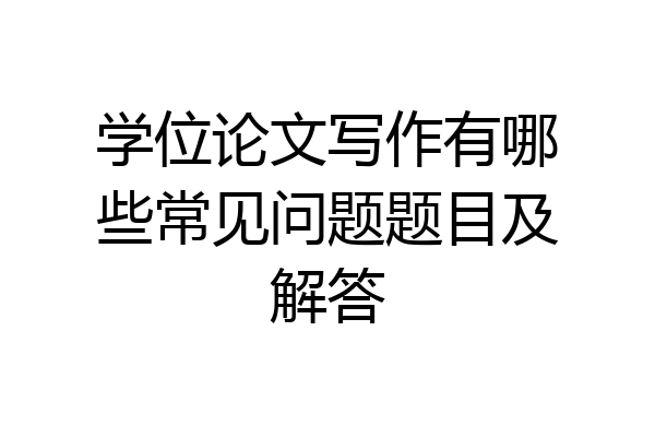 学位论文写作有哪些常见问题题目及解答