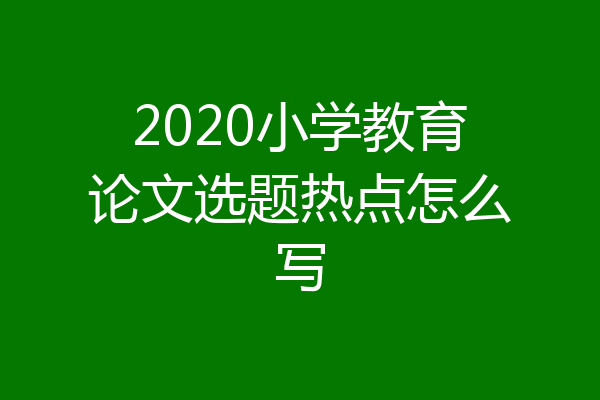 2020小学教育论文选题热点怎么写