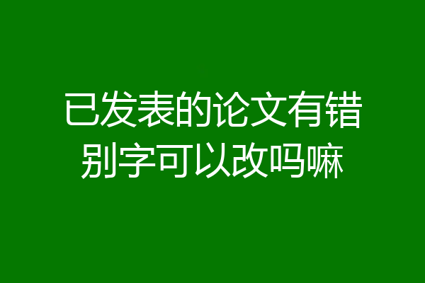 已发表的论文有错别字可以改吗嘛