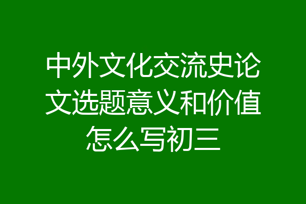 中外文化交流史论文选题意义和价值怎么写初三