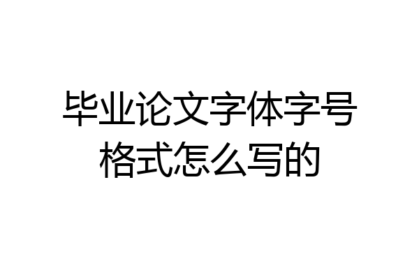 毕业论文字体字号格式怎么写的