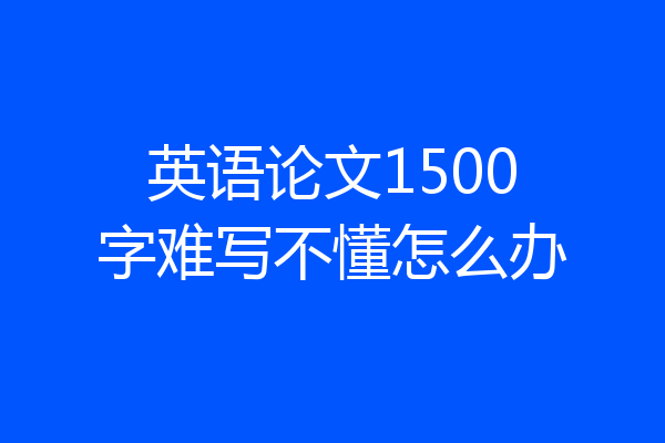 英语论文1500字难写不懂怎么办