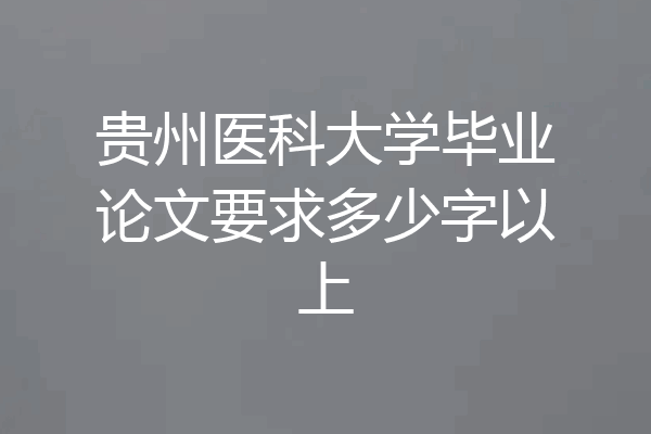 贵州医科大学毕业论文要求多少字以上