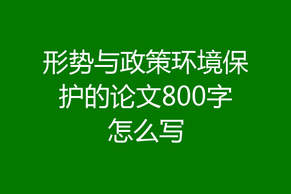 形势与政策环境保护的论文800字怎么写