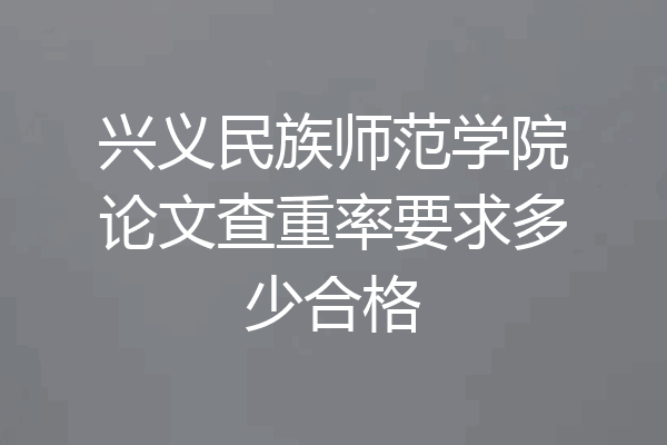 兴义民族师范学院论文查重率要求多少合格