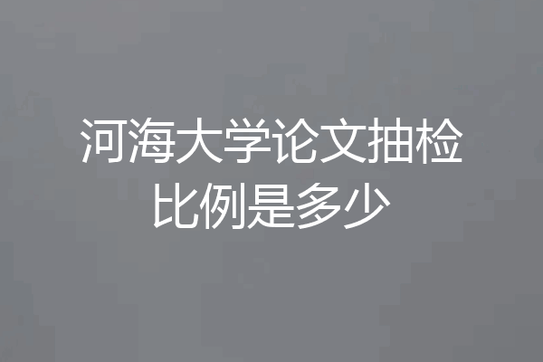 河海大学论文抽检比例是多少