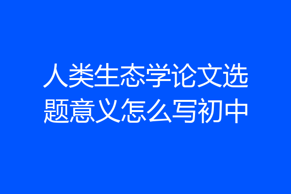 人类生态学论文选题意义怎么写初中